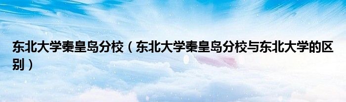 东北大学秦皇岛分校(东北大学秦皇岛分校与东北大学的区别)