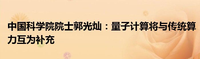 中国科学院院士郭光灿:量子计算将与传统算力互为补充