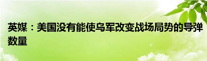 英媒:美国没有能使乌军改变战场局势的导弹数量