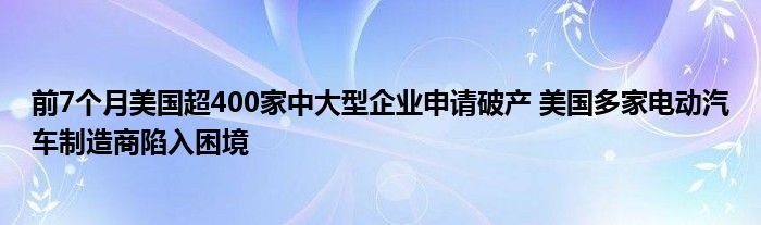 前7个月美国超400家中大型企业申请破产 美国多家电动汽车制造商陷入困境