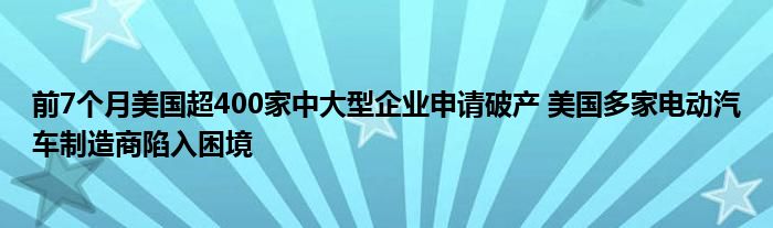 前7个月美国超400家中大型企业申请破产 美国多家电动汽车制造商陷入困境