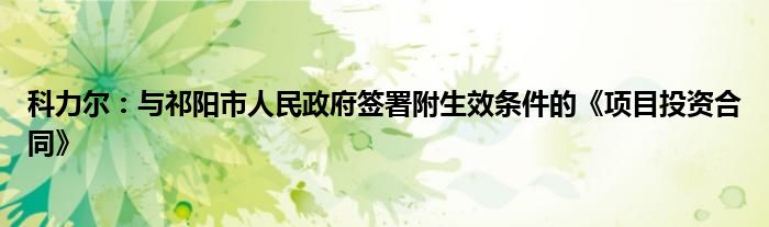 科力尔:与祁阳市人民政府签署附生效条件的《项目投资合同》