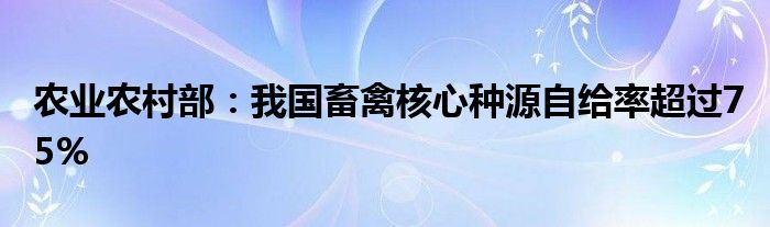 农业农村部:我国畜禽核心种源自给率超过75%