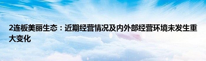 2连板美丽生态:近期经营情况及内外部经营环境未发生重大变化