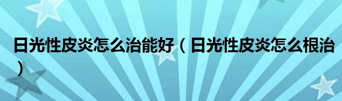日光性皮炎怎么治能好(日光性皮炎怎么根治)