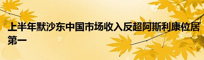 上半年默沙东中国市场收入反超阿斯利康位居第一