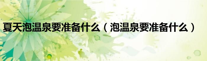 夏天泡温泉要准备什么(泡温泉要准备什么)