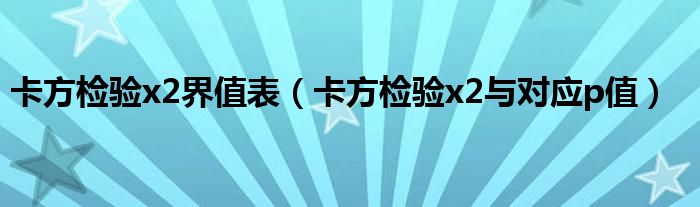卡方检验x2界值表(卡方检验x2与对应p值)