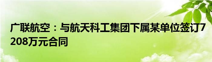 广联航空:与航天科工集团下属某单位签订7208万元合同