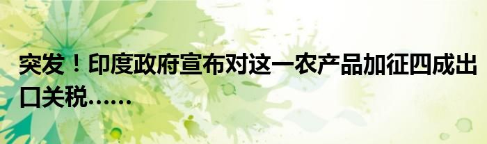 突发!印度政府宣布对这一农产品加征四成出口关税……