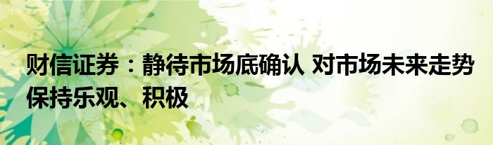 财信证券:静待市场底确认 对市场未来走势保持乐观、积极