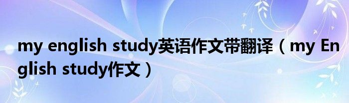 my english study英语作文带翻译(my English study作文)