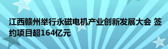 江西赣州举行永磁电机产业创新发展大会 签约项目超164亿元