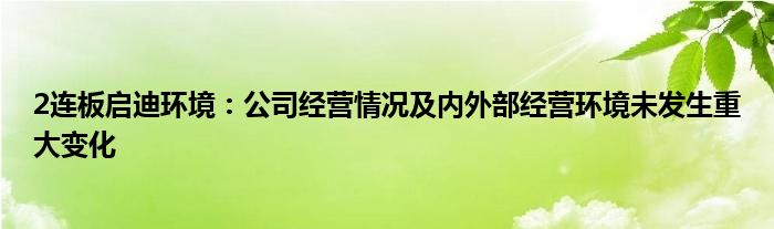 2连板启迪环境:公司经营情况及内外部经营环境未发生重大变化