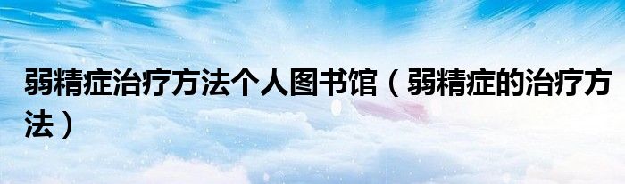 弱精症治疗方法个人图书馆(弱精症的治疗方法)