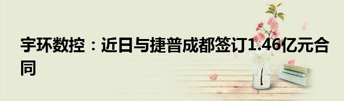 宇环数控:近日与捷普成都签订1.46亿元合同