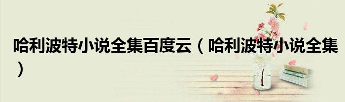 哈利波特小说全集百度云(哈利波特小说全集)
