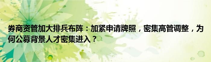 券商资管加大排兵布阵:加紧申请牌照,密集高管调整,为何公募背景人才密集进入?