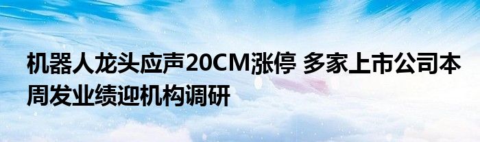 机器人龙头应声20CM涨停 多家上市公司本周发业绩迎机构调研