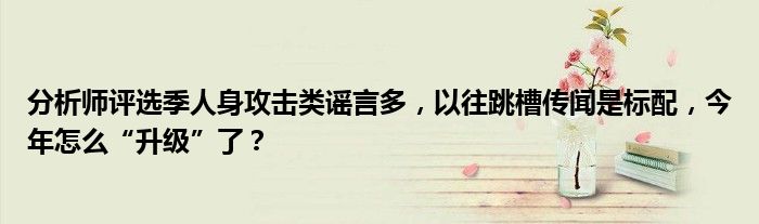 分析师评选季人身攻击类谣言多,以往跳槽传闻是标配,今年怎么“升级”了?
