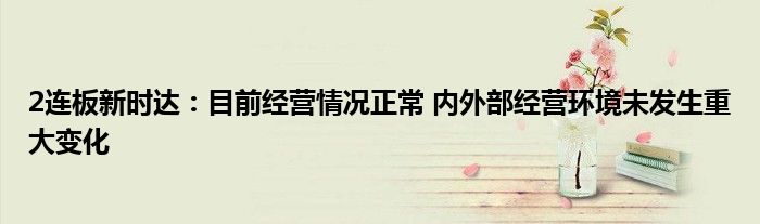 2连板新时达:目前经营情况正常 内外部经营环境未发生重大变化