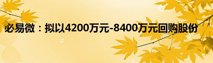 必易微:拟以4200万元-8400万元回购股份
