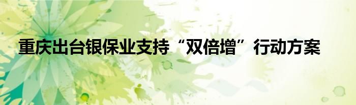 重庆出台银保业支持“双倍增”行动方案
