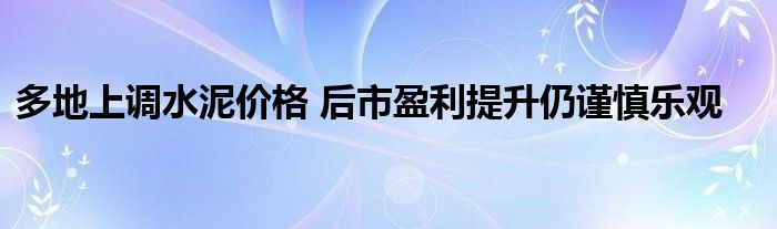 多地上调水泥价格 后市盈利提升仍谨慎乐观
