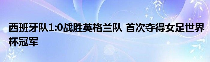 西班牙队1:0战胜英格兰队 首次夺得女足世界杯冠军