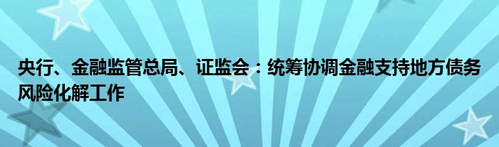 央行、金融监管总局、证监会:统筹协调金融支持地方债务风险化解工作