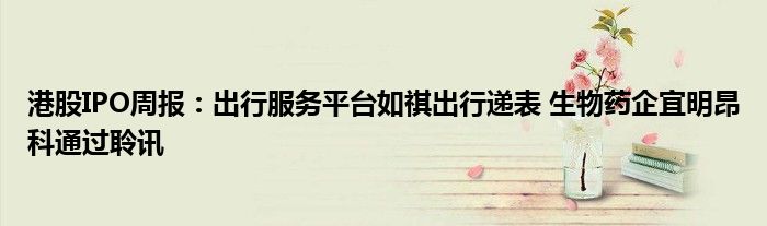 港股IPO周报:出行服务平台如祺出行递表 生物药企宜明昂科通过聆讯