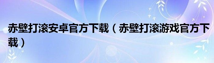 赤壁打滚安卓官方下载(赤壁打滚游戏官方下载)