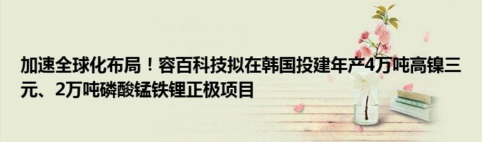 加速全球化布局!容百科技拟在韩国投建年产4万吨高镍三元、2万吨磷酸锰铁锂正极项目
