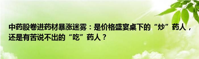 中药股卷进药材暴涨迷雾:是价格盛宴桌下的“炒”药人,还是有苦说不出的“吃”药人?