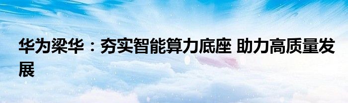 华为梁华:夯实智能算力底座 助力高质量发展