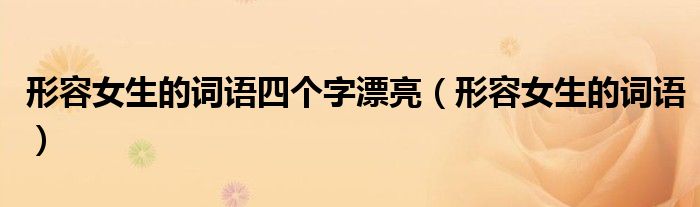 形容女生的词语四个字漂亮(形容女生的词语)
