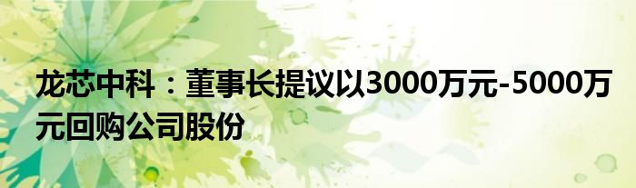 龙芯中科:董事长提议以3000万元-5000万元回购公司股份