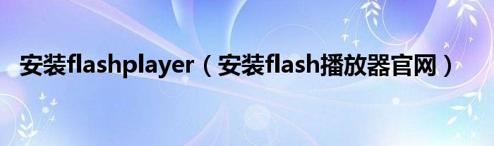 安装flashplayer(安装flash播放器官网)