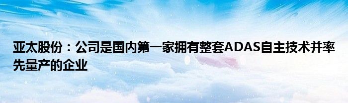 亚太股份:公司是国内第一家拥有整套ADAS自主技术并率先量产的企业