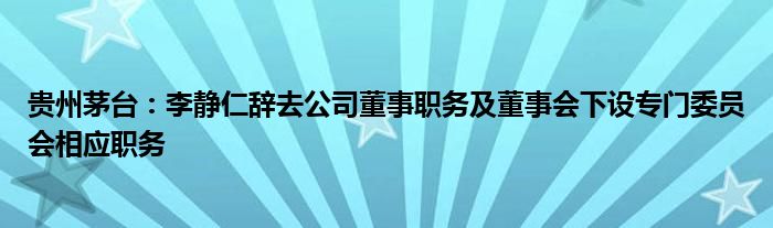 贵州茅台:李静仁辞去公司董事职务及董事会下设专门委员会相应职务