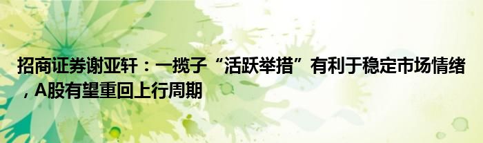 招商证券谢亚轩:一揽子“活跃举措”有利于稳定市场情绪,A股有望重回上行周期