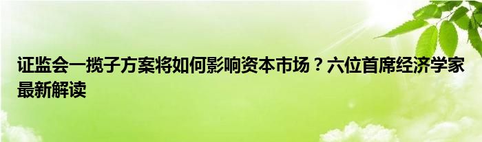 证监会一揽子方案将如何影响资本市场?六位首席经济学家最新解读