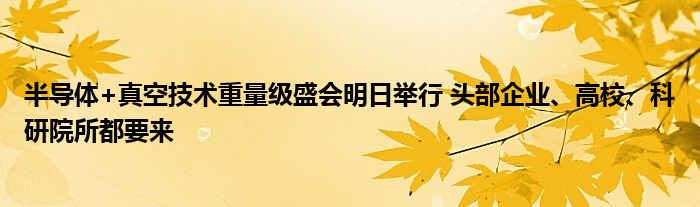 半导体+真空技术重量级盛会明日举行 头部企业、高校、科研院所都要来