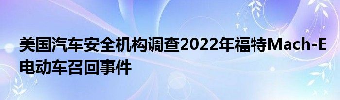 美国汽车安全机构调查2022年福特Mach-E电动车召回事件