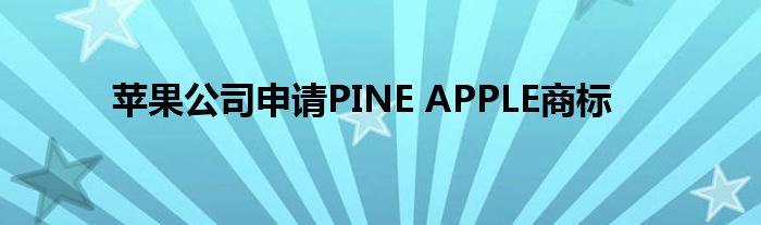苹果公司申请PINE APPLE商标