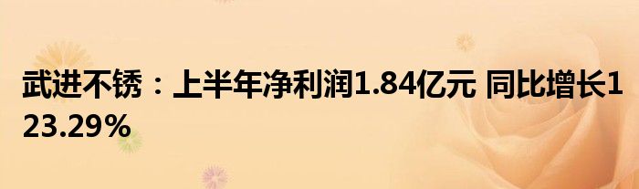 武进不锈:上半年净利润1.84亿元 同比增长123.29%