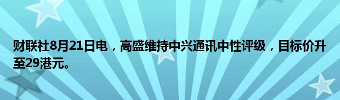 财联社8月21日电,高盛维持中兴通讯中性评级,目标价升至29港元。