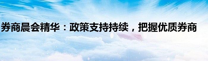 券商晨会精华:政策支持持续,把握优质券商