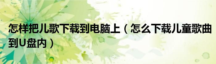 怎样把儿歌下载到电脑上(怎么下载儿童歌曲到U盘内)