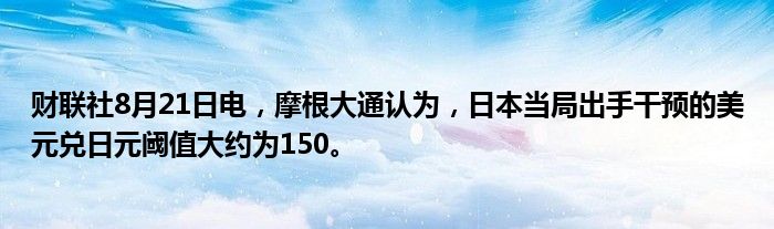 财联社8月21日电,摩根大通认为,日本当局出手干预的美元兑日元阈值大约为150。